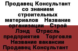 Продавец-Консультант со знанием строительных материалов › Название организации ­ Строй Лэнд › Отрасль предприятия ­ Торговля › Название вакансии ­ Продавец-Консультант › Место работы ­ Свирская 50 › Возраст от ­ 18 - Ульяновская обл., Димитровград г. Работа » Вакансии   . Ульяновская обл.